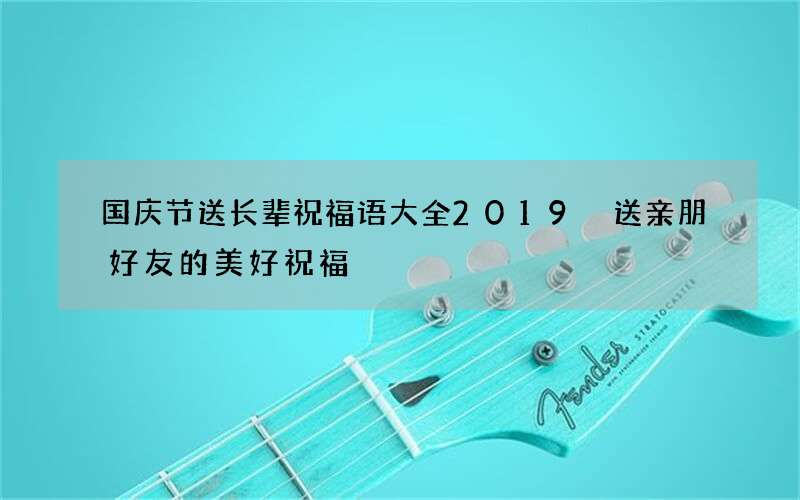 国庆节送长辈祝福语大全2019 送亲朋好友的美好祝福